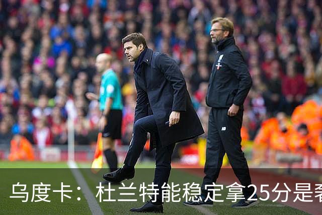 乌度卡：杜兰特能稳定拿25分是奢侈，这正是我们过去缺的