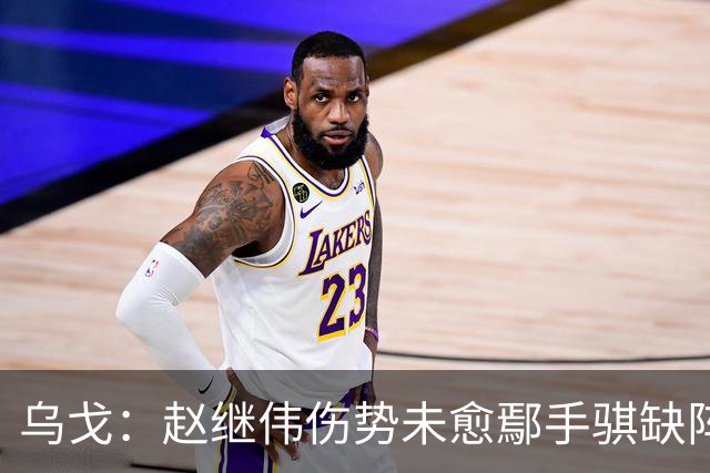 乌戈：赵继伟伤势未愈鄢手骐缺阵 我要调控队员情绪