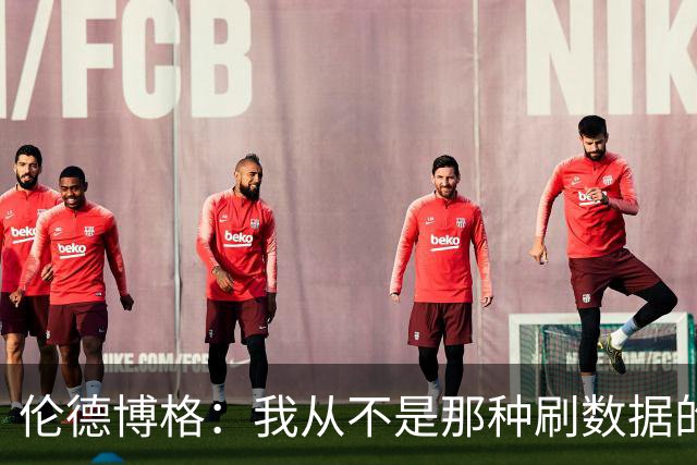 伦德博格：我从不是那种刷数据的人 不想为了破纪录把比赛搞砸