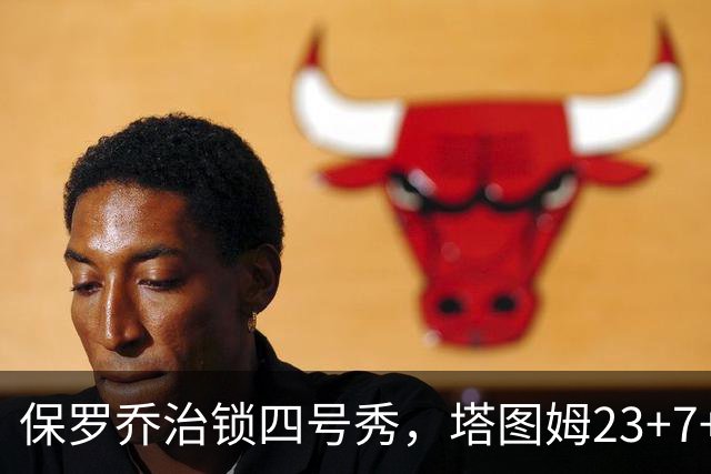 保罗乔治锁四号秀，塔图姆23+7+6超级替补28分，绿军大胜公牛