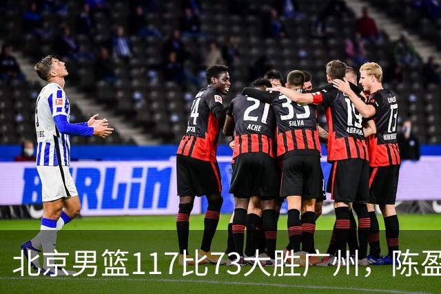 北京男篮117比73大胜广州，陈盈骏22分8助正负值+37
