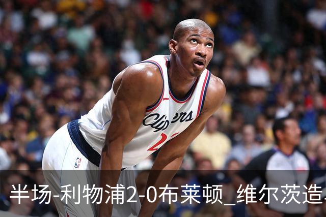 半场-利物浦2-0布莱顿 维尔茨造乌龙伊萨克建功巴尔科拉送助攻