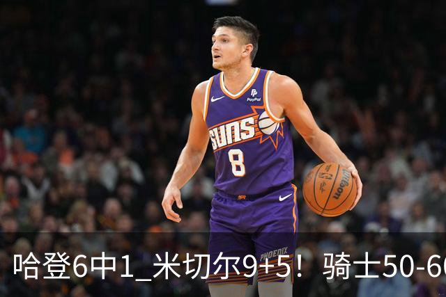 哈登6中1 米切尔9+5！骑士50-60森林狼：数据暴露致命罪人！