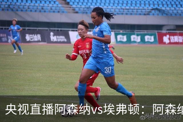 央视直播阿森纳vs埃弗顿：阿森纳紧追曼城，主场啃掉太妃糖