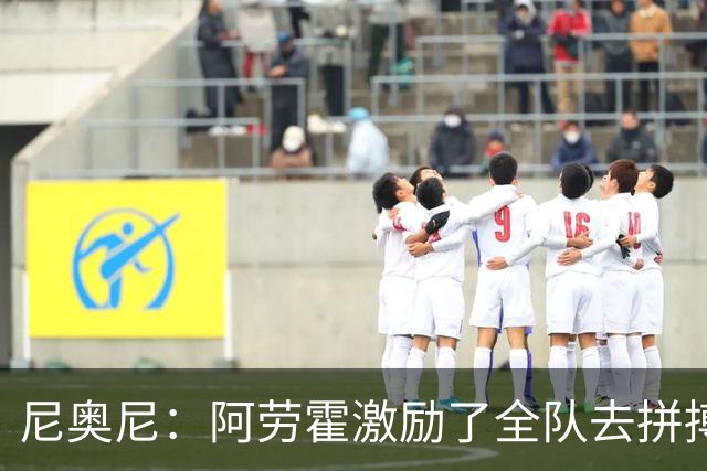 尼奥尼：阿劳霍激励了全队去拼搏；我会珍惜上场的每一分钟