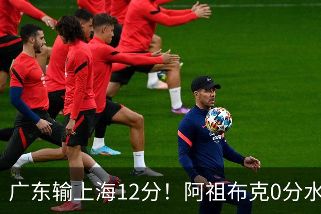 广东输上海12分！阿祖布克0分水货？谁注意卢卡表情动作，不把主帅战术放眼里