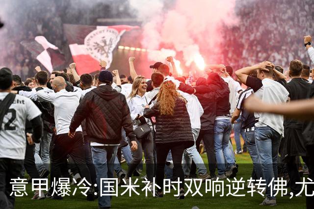 意甲爆冷:国米补时双响逆转佛,尤文平局存疑,米兰客场稳了?