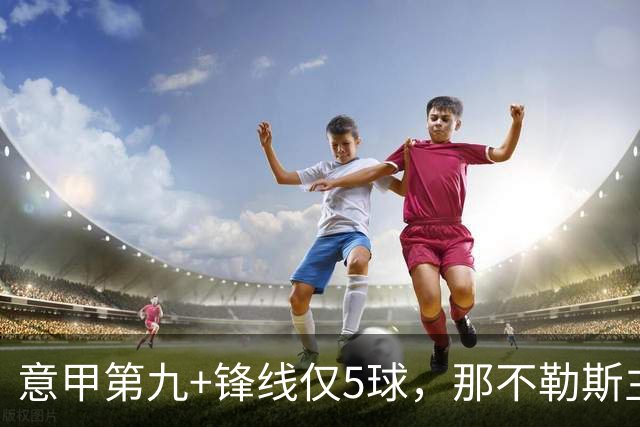 意甲第九+锋线仅5球，那不勒斯主席对体育总监起疑