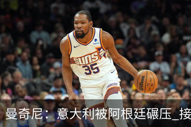 曼奇尼：意大利被阿根廷碾压 接下去将全面革新
