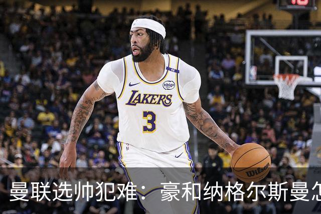 曼联选帅犯难：豪和纳格尔斯曼怎么选？答案藏在现有阵容里