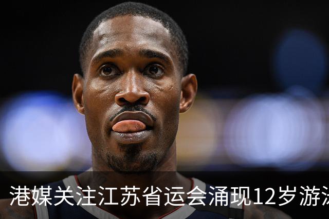 港媒关注江苏省运会涌现12岁游泳神童 身高1米77参加10项获5金4银