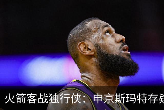 火箭客战独行侠：申京斯玛特存疑，谢泼德亚当斯缺阵
