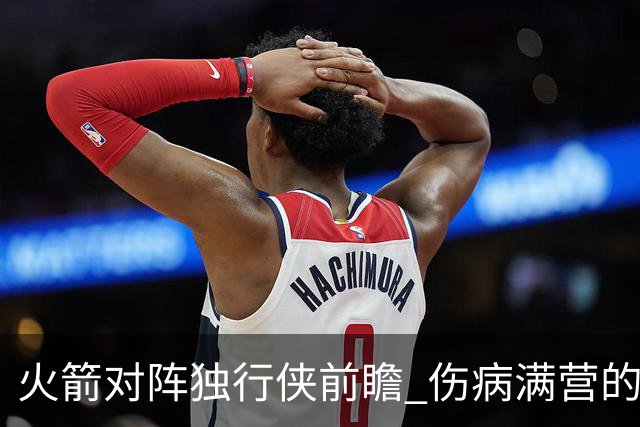 火箭对阵独行侠前瞻 伤病满营的火箭 如何应对天赋出众的三状元