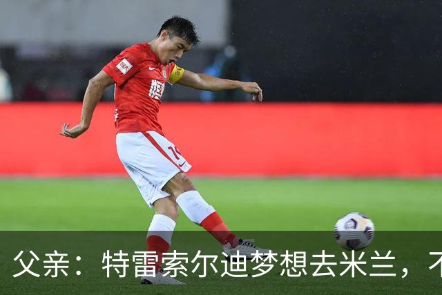 父亲：特雷索尔迪梦想去米兰，不确定他会接受其他豪门