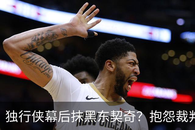 独行侠幕后抹黑东契奇？抱怨裁判+17失误是黑？缺乏自律+眼神防守呢