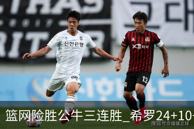 篮网险胜公牛三连胜 希罗24+10+9热火轻取奇才