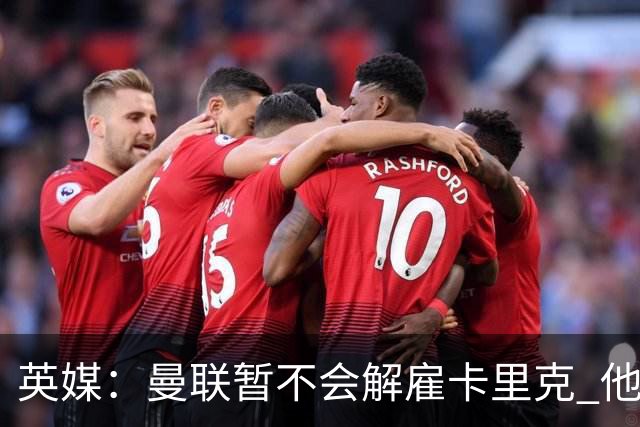 英媒：曼联暂不会解雇卡里克 他将带队备战踢切尔西