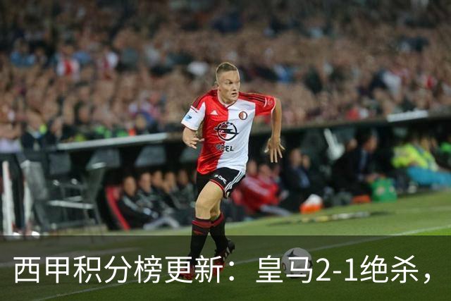西甲积分榜更新：皇马2-1绝杀，终结巴萨金身，前三仅差3分！