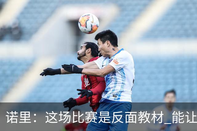 诺里：这场比赛是反面教材 能让球员看清单打独斗的后果