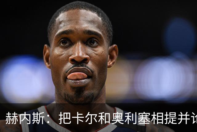 赫内斯：把卡尔和奥利塞相提并论，显然对他没有好处