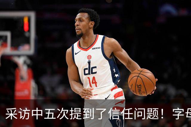 采访中五次提到了信任问题！字母哥希望以身作则为热火定下基调？