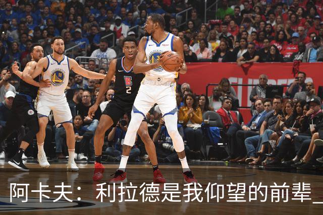 阿卡夫：利拉德是我仰望的前辈 能和他聊天沟通的感觉很棒