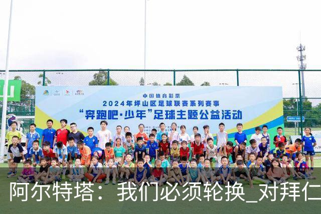 阿尔特塔：我们必须轮换 对拜仁是近4年身体对抗强度最高的比赛