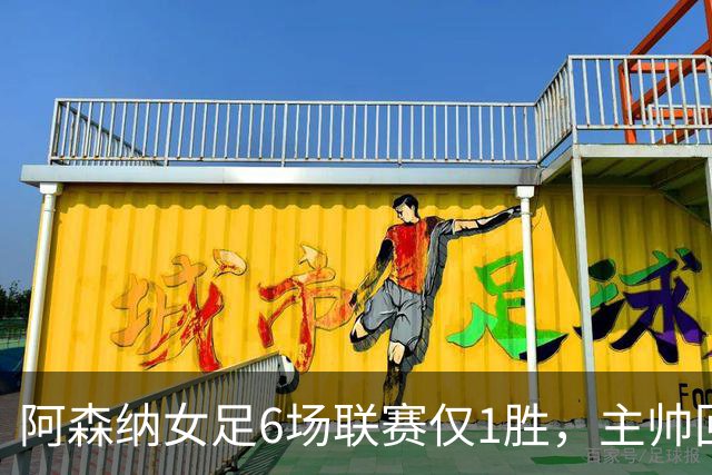阿森纳女足6场联赛仅1胜，主帅回应换帅质疑