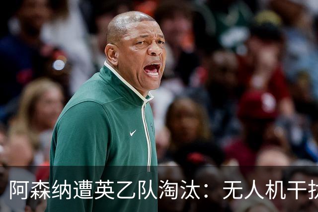 阿森纳遭英乙队淘汰：无人机干扰与红牌加剧杯赛噩梦