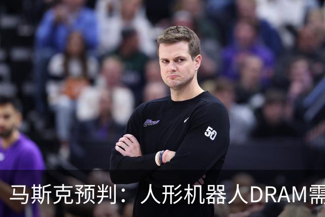 马斯克预判：人形机器人DRAM需求 或超过地球上所有应用
