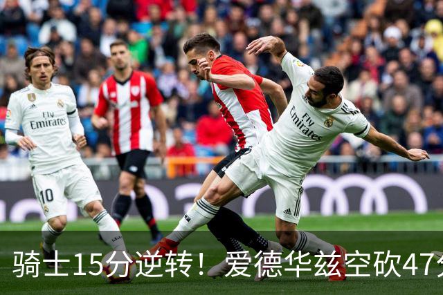骑士15分逆转！爱德华兹空砍47分，这一战，我彻底认清5名球星