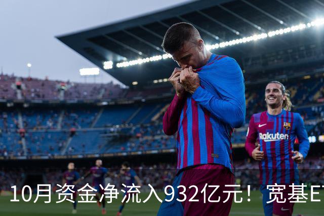 10月资金净流入932亿元！宽基ETF低位回补，在抄底吗？