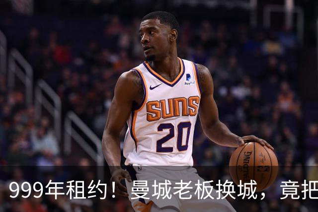 999年租约！曼城老板换城，竟把英国首相拖进一场审查大旋涡？