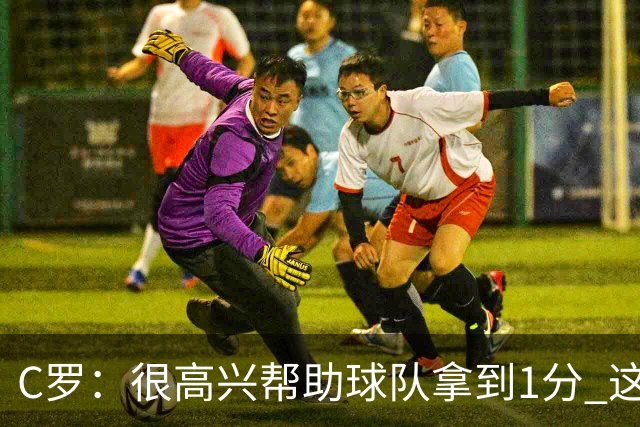 C罗：很高兴帮助球队拿到1分 这是一个不错的比分