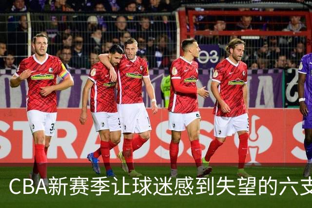 CBA新赛季让球迷感到失望的六支球队！上赛季均打进季后赛